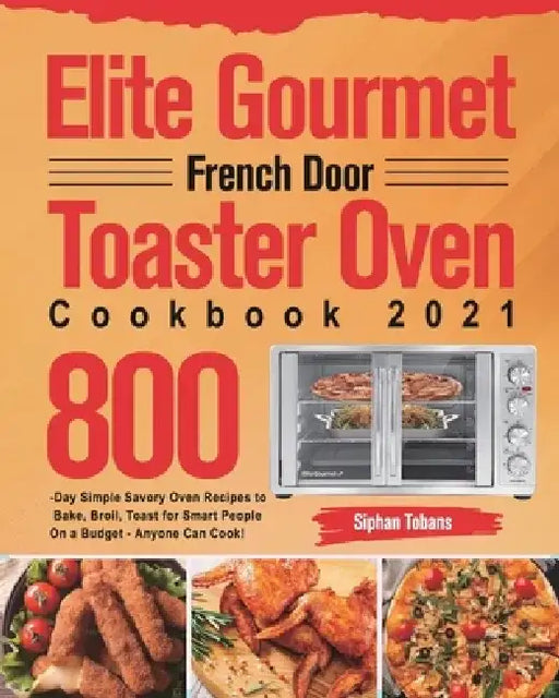 Elite Gourmet French Door Toaster Oven Cookbook 2021: 800-Day Simple Savory Oven Recipes to Bake, Broil, Toast for Smart People On a Budget - Anyone C by Siphan Tobans