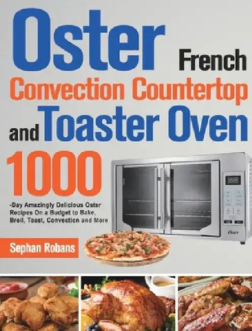 Oster French Convection Countertop and Toaster Oven Cookbook: 1000-Day Amazingly Delicious Oster Recipes On a Budget to Bake, Broil, Toast, Convection by Sephan Robans
