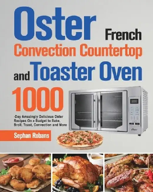 Oster French Convection Countertop and Toaster Oven Cookbook: 1000-Day Amazingly Delicious Oster Recipes On a Budget to Bake, Broil, Toast, Convection by Sephan Robans