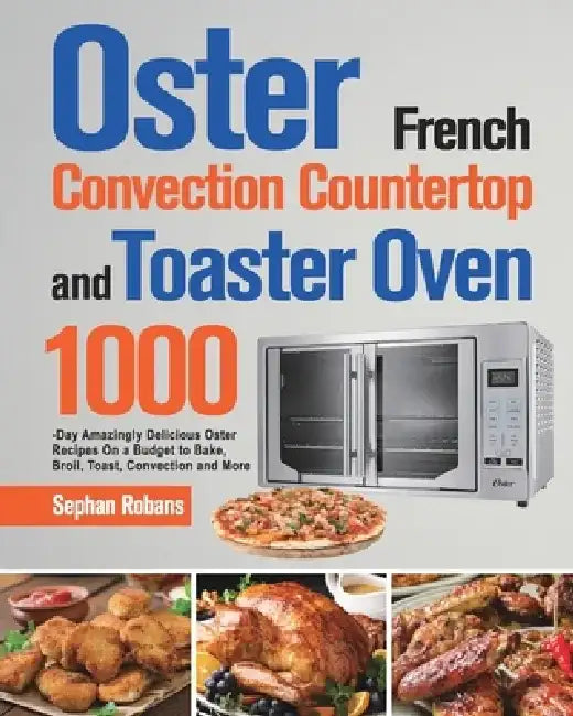 Oster French Convection Countertop and Toaster Oven Cookbook: 1000-Day Amazingly Delicious Oster Recipes On a Budget to Bake, Broil, Toast, Convection by Sephan Robans