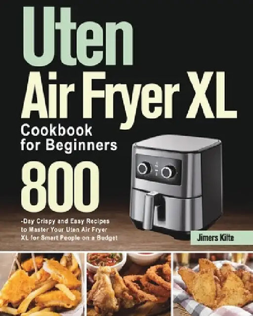 Uten Air Fryer XL Cookbook for Beginners: 800-Day Crispy and Easy Recipes to Master Your Uten Air Fryer XL for Smart People on a Budget by Jimers Kilte