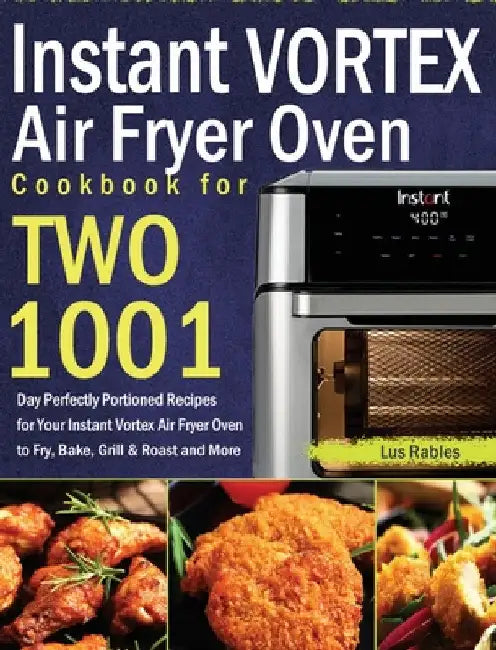 Instant Vortex Air Fryer Oven Cookbook for Two: 1001-Day Perfectly Portioned Recipes for Your Instant Vortex Air Fryer Oven to Fry, Bake, Grill & Roas by Lus Rables
