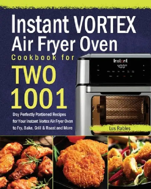 Instant Vortex Air Fryer Oven Cookbook for Two: 1001-Day Perfectly Portioned Recipes for Your Instant Vortex Air Fryer Oven to Fry, Bake, Grill & Roas by Lus Rables