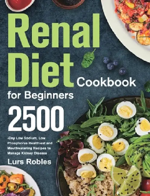 Renal Diet Cookbook for Beginners: 2500-Day Low Sodium, Low Phosphorus Healthiest and Mouthwatering Recipes to Manage Kidney Disease by Lurs Robles