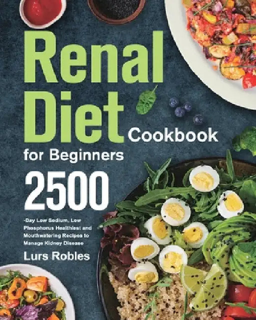 Renal Diet Cookbook for Beginners: 2500-Day Low Sodium, Low Phosphorus Healthiest and Mouthwatering Recipes to Manage Kidney Disease by Lurs Robles