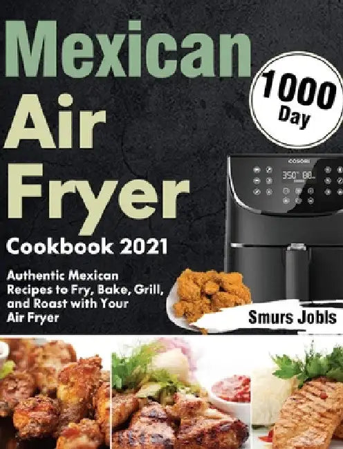 Mexican Air Fryer Cookbook 2021: 1000-Day Authentic Mexican Recipes to Fry, Bake, Grill, and Roast with Your Air Fryer by Smurs Jobls