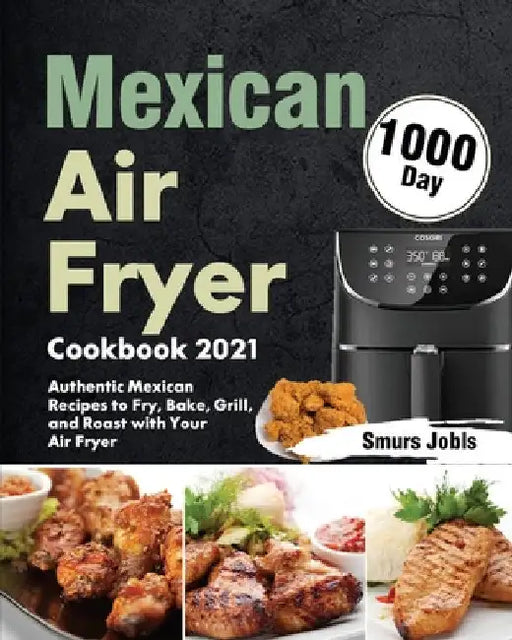 Mexican Air Fryer Cookbook 2021: 1000-Day Authentic Mexican Recipes to Fry, Bake, Grill, and Roast with Your Air Fryer by Smurs Jobls