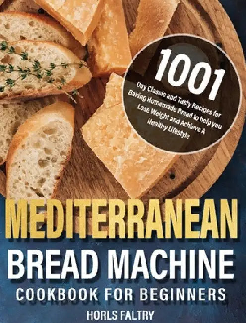 Mediterranean Bread Machine Cookbook for Beginners: 1001-Day Classic and Tasty Recipes for Baking Homemade Bread to help you Lose Weight and Achieve A by Horls Faltry