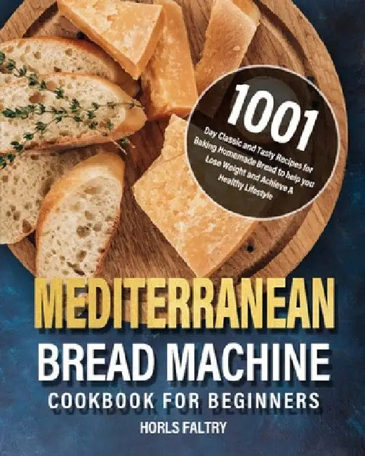 Mediterranean Bread Machine Cookbook for Beginners: 1001-Day Classic and Tasty Recipes for Baking Homemade Bread to help you Lose Weight and Achieve A by Horls Faltry