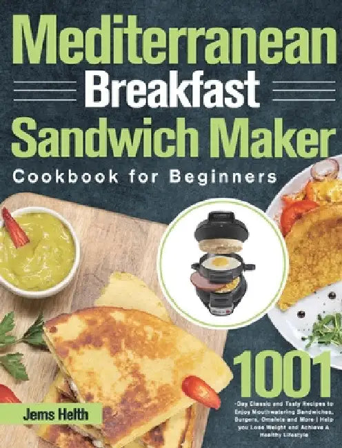 Mediterranean Breakfast Sandwich Maker Cookbook for Beginners: 1001-Day Classic and Tasty Recipes to Enjoy Mouthwatering Sandwiches, Burgers, Omelets by Jems Helth