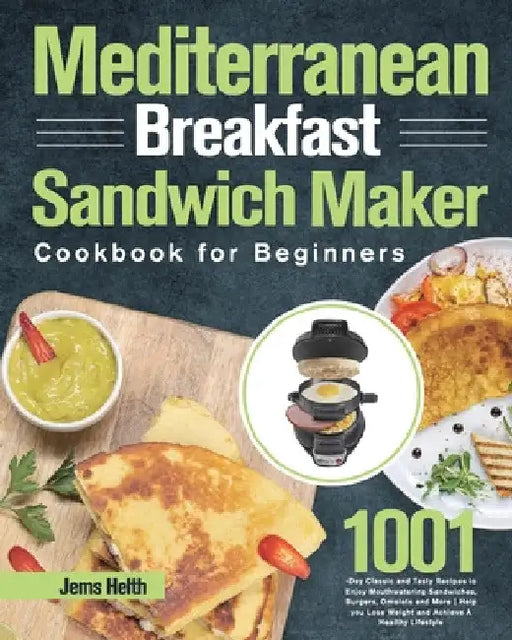 Mediterranean Breakfast Sandwich Maker Cookbook for Beginners: 1001-Day Classic and Tasty Recipes to Enjoy Mouthwatering Sandwiches, Burgers, Omelets by Jems Helth