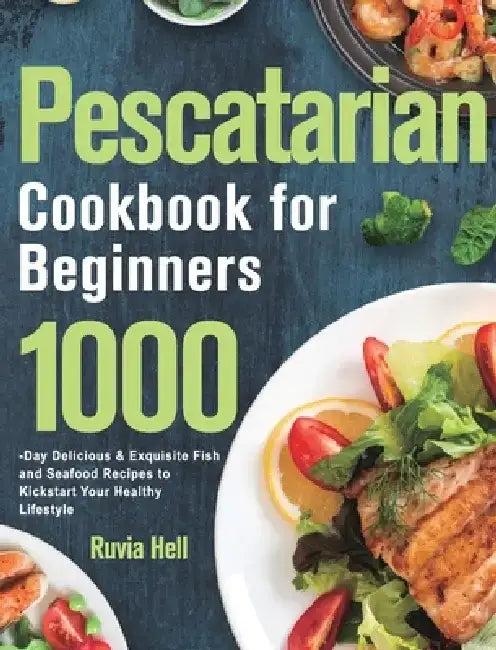 Pescatarian Cookbook for Beginners: 1000-Day Delicious & Exquisite Fish and Seafood Recipes to Kickstart Your Healthy Lifestyle by Ruvia Hell