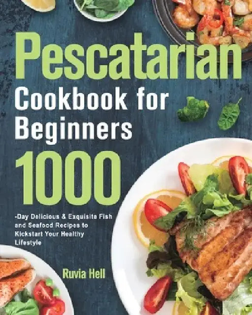 Pescatarian Cookbook for Beginners: 1000-Day Delicious & Exquisite Fish and Seafood Recipes to Kickstart Your Healthy Lifestyle by Ruvia Hell