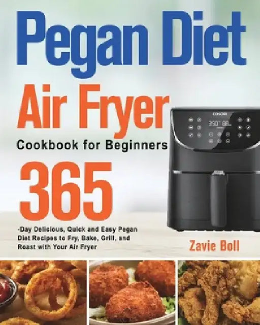 Pegan Diet Air Fryer Cookbook for Beginners: 365-Day Delicious, Quick and Easy Pegan Diet Recipes to Fry, Bake, Grill, and Roast with Your Air Fryer by Zavie Boll