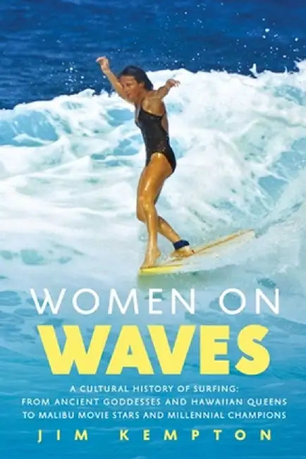 Women on Waves: A Cultural History of Surfing: From Ancient Goddesses and Hawaiian Queens to Malibu Movie Stars and Millennial Champio by Jim Kempton
