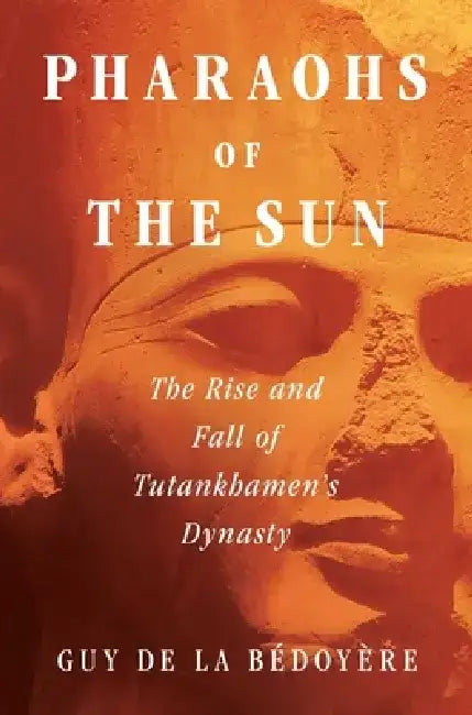 Pharaohs of the Sun: The Rise and Fall of Tutankhamen's Dynasty by Guy de la Bédoyère