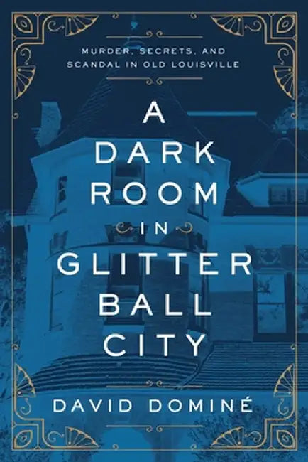 A Dark Room in Glitter Ball City: Murder, Secrets, and Scandal in Old Louisville by David Dominé