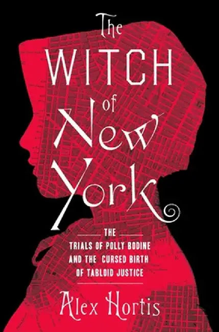 The Witch of New York: The Trials of Polly Bodine and the Cursed Birth of Tabloid Justice by Alex Hortis