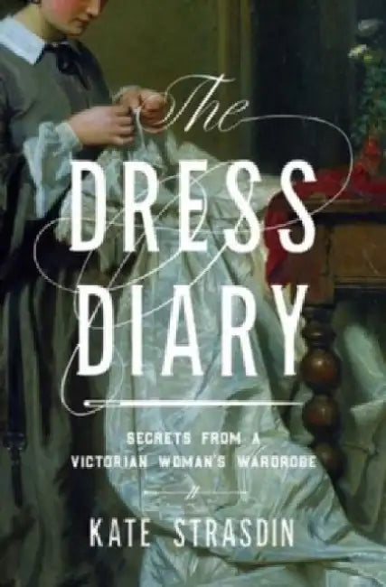 The Dress Diary: Secrets from a Victorian Woman's Wardrobe by Kate Strasdin