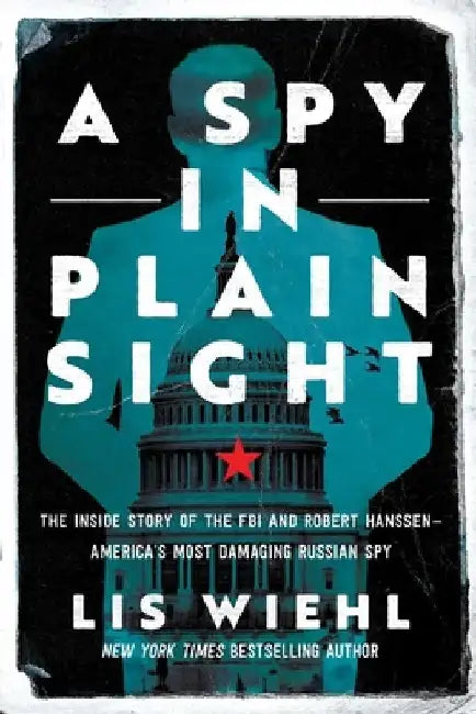 A Spy in Plain Sight: The Inside Story of the FBI and Robert Hanssen--America's Most Damaging Russian Spy by Lis Wiehl