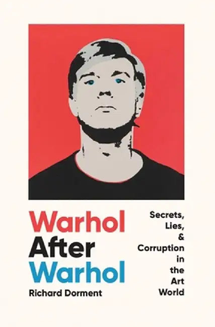 Warhol After Warhol: Secrets, Lies, & Corruption in the Art World by Richard Dorment