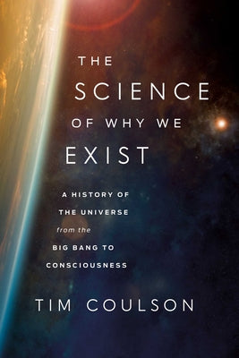 The Science of Why We Exist: A History of the Universe from the Big Bang to Consciousness by Tom Coulson