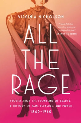 All the Rage: Stories from the Frontline of Beauty: A History of Pain, Pleasure, and Power: 1860-1960 by Virginia Nicholson