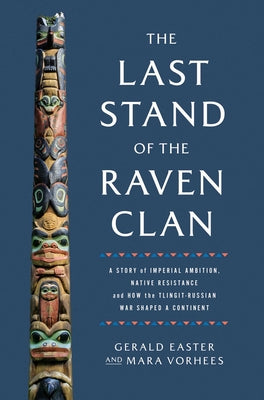 The Last Stand of the Raven Clan: A Story of Imperial Ambition, Native Resistance and How the Tlingit-Russian War Shaped a Continent by Gerald Easter