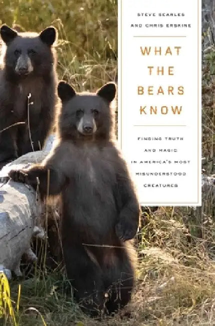 What the Bears Know: How I Found Truth and Magic in America's Most Misunderstood Creatures--A Memoir by Animal Planet's the Bear Whisperer by Steve Searles