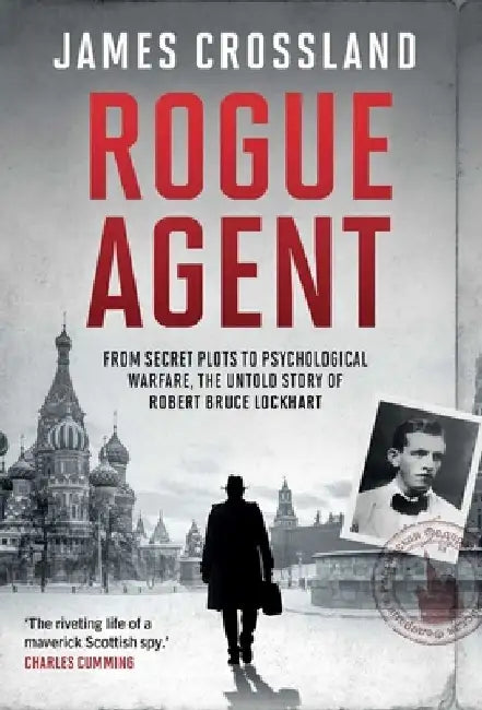 Rogue Agent: From Secret Plots to Psychological Warfare: The Untold Story of Robert Bruce Lockhart by James Crossland