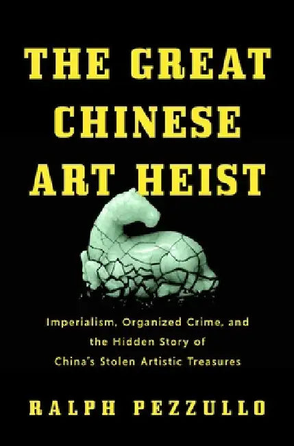 The Great Chinese Art Heist: Imperialism, Organized Crime, and the Hidden Story of China's Stolen Artistic Treasures by Ralph Pezzullo