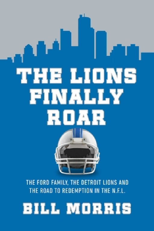 The Lions Finally Roar: The Detroit Lions and the Road to Redemption in the NFL by Bill Morris