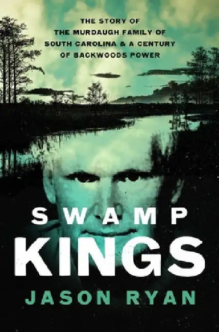 Swamp Kings: The Story of the Murdaugh Family of South Carolina and a Century of Backwoods Power by Jason Ryan