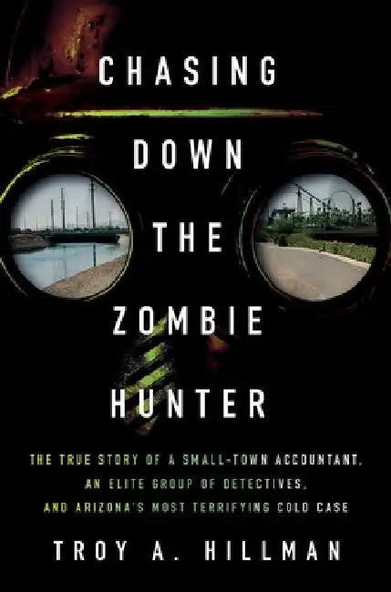 Chasing Down the Zombie Hunter: The True Story of a Small-Town Accountant, an Elite Group of Detectives, and Arizona's Most Terrifying Cold Case by Hillman, Troy A.