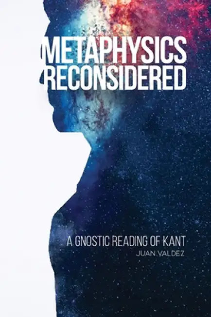 Metaphysics Reconsidered: A Gnostic Reading of Kant by Juan Valdez