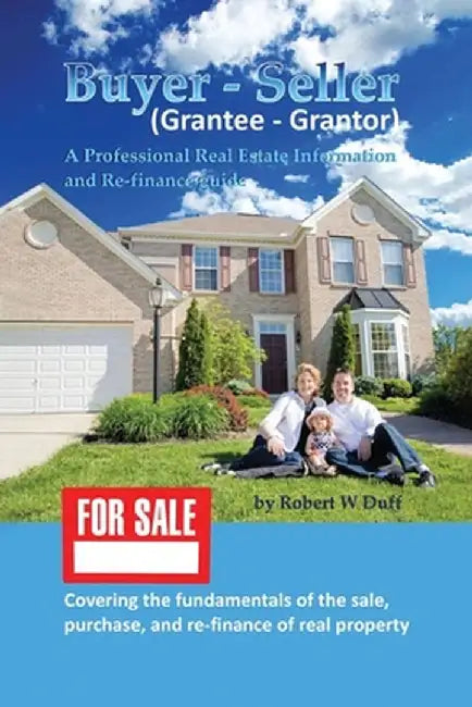 Buyer - Seller (Grantee - Grantor): A Professional Real Estate Information and Re-finance Guide by Robert W. Duff