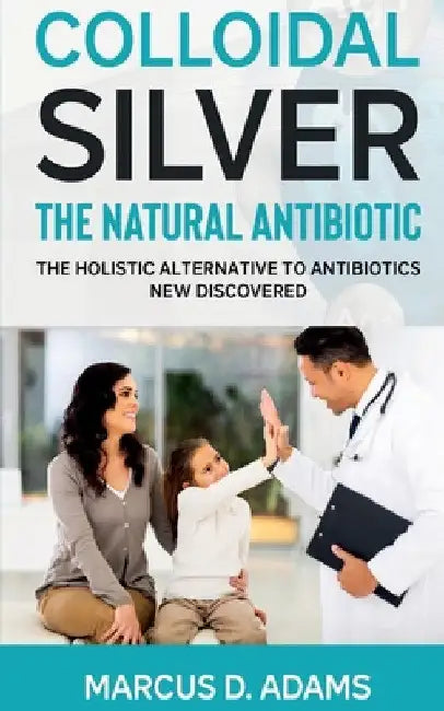 Colloidal Silver - The Natural Antibiotic by Marcus D