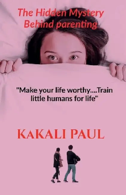 The Hidden Mystery Behind Parenting: "Make your Life Worthy.....train little humans for life" by Kakali Paul