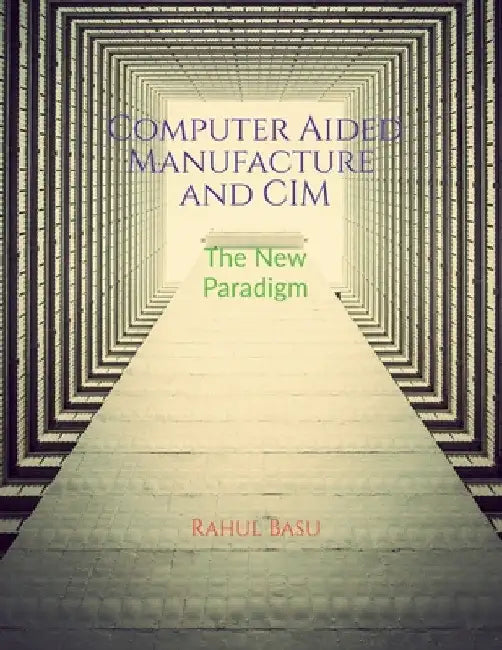 Computer Aided Manufacture and CIM: Manufacturing in the Age of Connectivity by Rahul Basu