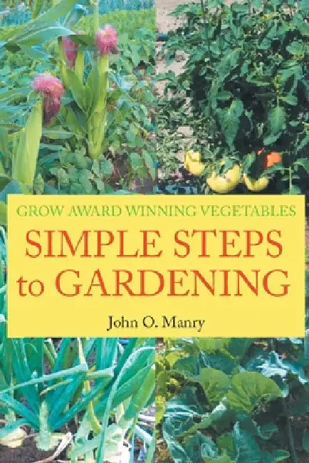 Simple Steps to Gardening: Grow Award Winning Vegetables by John O. Manry
