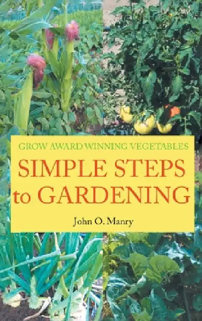Simple Steps to Gardening: Grow Award Winning Vegetables by John O. Manry