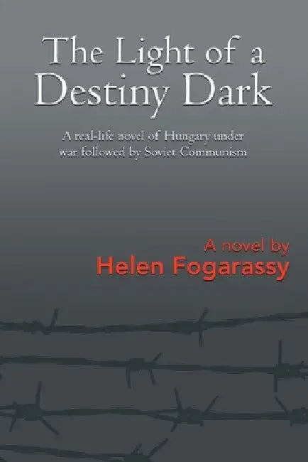 The Light of a Destiny Dark: A real-life novel of Hungary under war followed by Soviet Communism by Helen Fogarassy