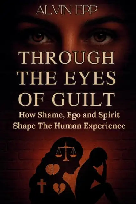 Through the Eyes of Guilt: How Shame, Ego, and Spirit Shape the Human Experience by Alvin Epp