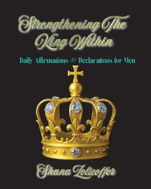 Strengthening The King Within: Daily Affirmations & Declarations for Men by Shana Zolicoffer