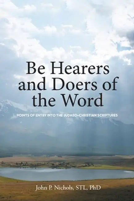 Be Hearers and Doers of the Word: Points of Entry into the Judaeo-Christian Scriptures by John P. Nichols Stl