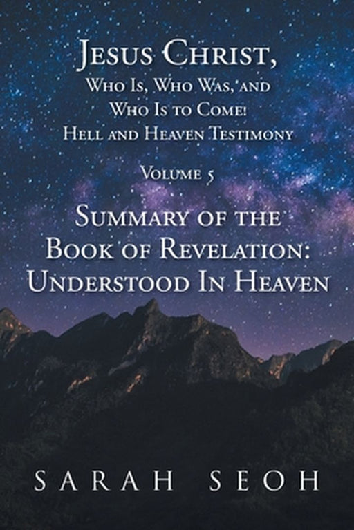 Jesus Christ, Who Is, Who Was, and Who Is to Come! Hell and Heaven Testimony: Summary of the Book of Revelation: Understood In Heaven by Sarah Seoh