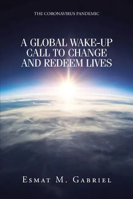 The Coronavirus Pandemic: A Global Wake-Up Call to Change and Redeem Lives by Esmat M. Gabriel