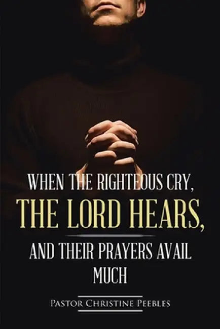When the Righteous Cry, the Lord Hears, and Their Prayers Avail Much by Pastor Christine Peebles