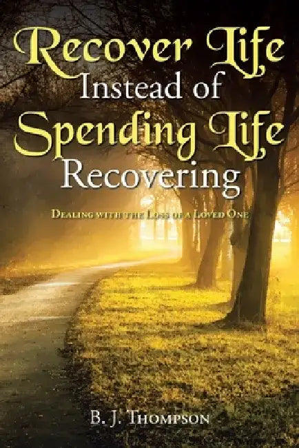 Recover Life Instead of Spending Life Recovering: Dealing with the Loss of a Loved One by B. J. Thompson