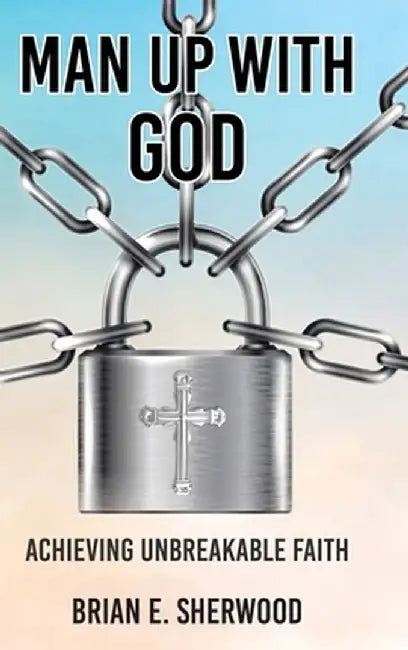 Man Up with God: Achieving Unbreakable Faith by Brian E. Sherwood